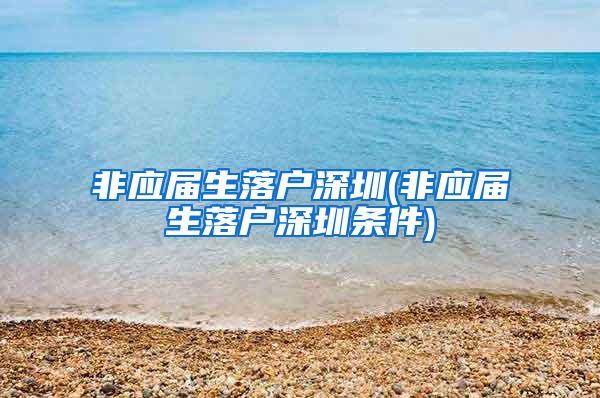 非应届生落户深圳(非应届生落户深圳条件)