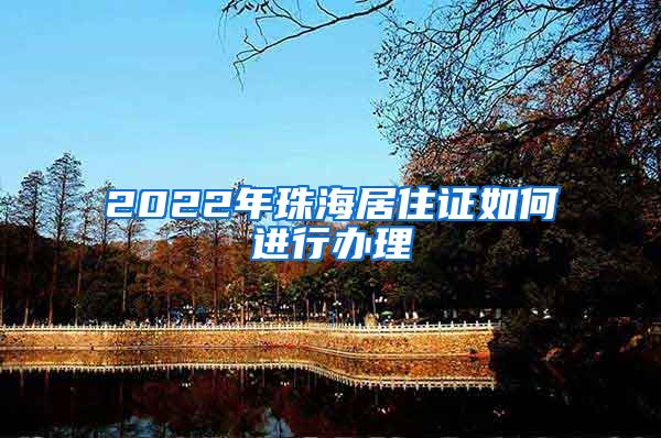 2022年珠海居住证如何进行办理