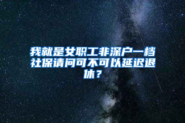 我就是女职工非深户一档社保请问可不可以延迟退休？