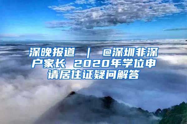 深晚报道 ｜ @深圳非深户家长 2020年学位申请居住证疑问解答