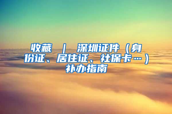 收藏 ｜ 深圳证件（身份证、居住证、社保卡…）补办指南