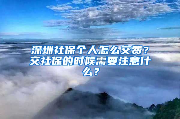 深圳社保个人怎么交费？交社保的时候需要注意什么？