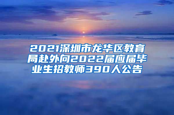 2021深圳市龙华区教育局赴外向2022届应届毕业生招教师390人公告