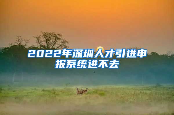 2022年深圳人才引进申报系统进不去