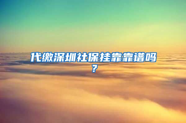 代缴深圳社保挂靠靠谱吗？