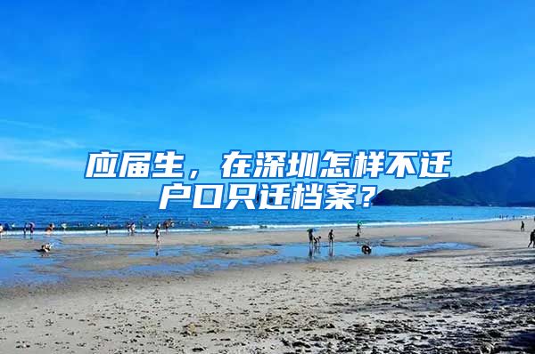 应届生，在深圳怎样不迁户口只迁档案？