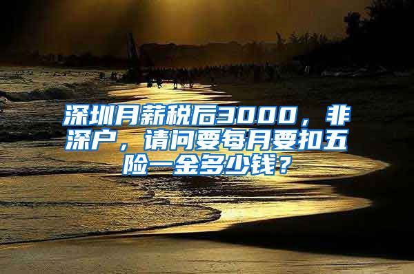 深圳月薪税后3000，非深户，请问要每月要扣五险一金多少钱？