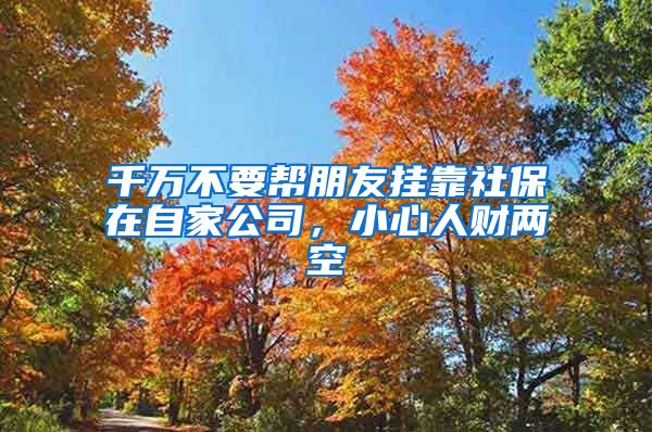 千万不要帮朋友挂靠社保在自家公司，小心人财两空