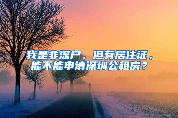 我是非深户，但有居住证，能不能申请深圳公租房？