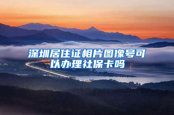 深圳居住证相片图像号可以办理社保卡吗