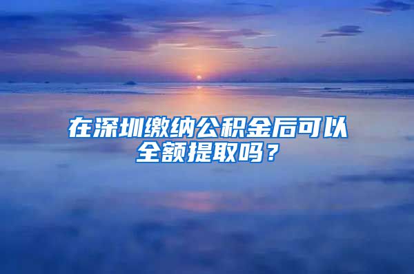 在深圳缴纳公积金后可以全额提取吗？