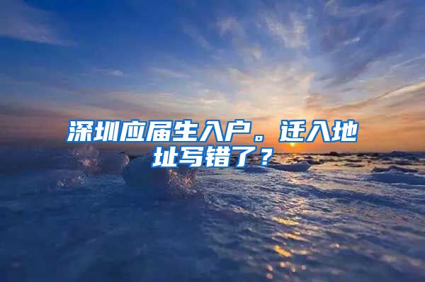 深圳应届生入户。迁入地址写错了？