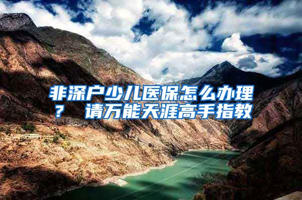 非深户少儿医保怎么办理？ 请万能天涯高手指教