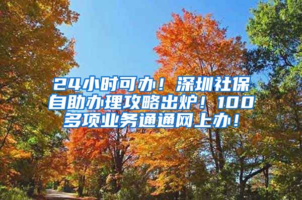 24小时可办！深圳社保自助办理攻略出炉！100多项业务通通网上办！