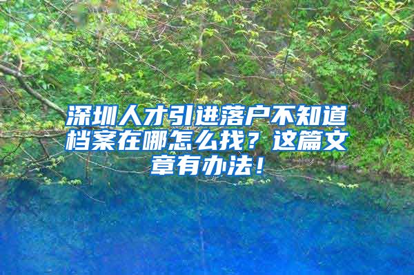 深圳人才引进落户不知道档案在哪怎么找？这篇文章有办法！