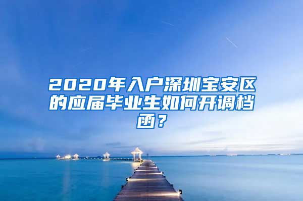 2020年入户深圳宝安区的应届毕业生如何开调档函？