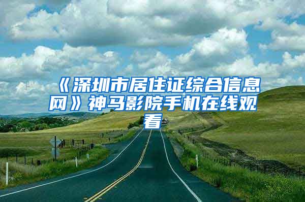 《深圳市居住证综合信息网》神马影院手机在线观看