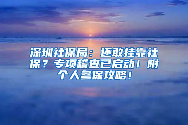 深圳社保局：还敢挂靠社保？专项稽查已启动！附个人参保攻略！