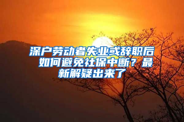 深户劳动者失业或辞职后 如何避免社保中断？最新解疑出来了