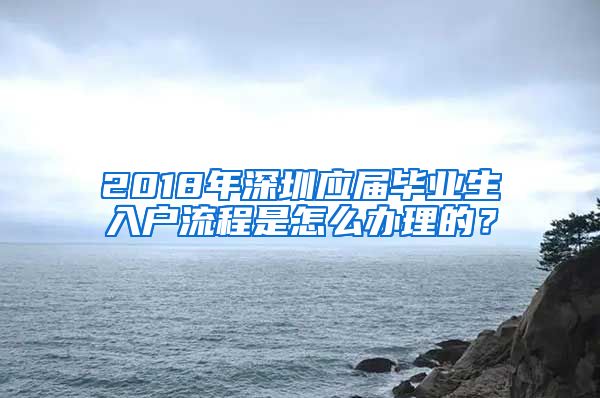 2018年深圳应届毕业生入户流程是怎么办理的？