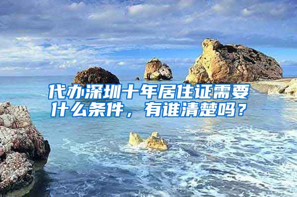 代办深圳十年居住证需要什么条件，有谁清楚吗？