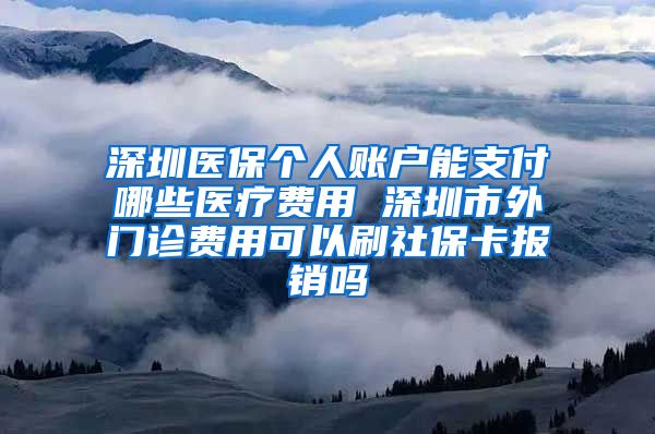 深圳医保个人账户能支付哪些医疗费用 深圳市外门诊费用可以刷社保卡报销吗