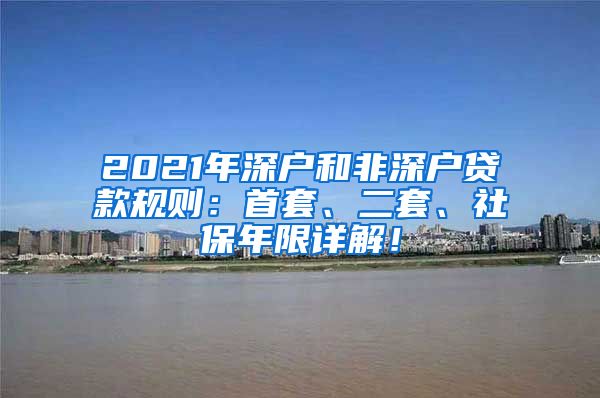 2021年深户和非深户贷款规则：首套、二套、社保年限详解！