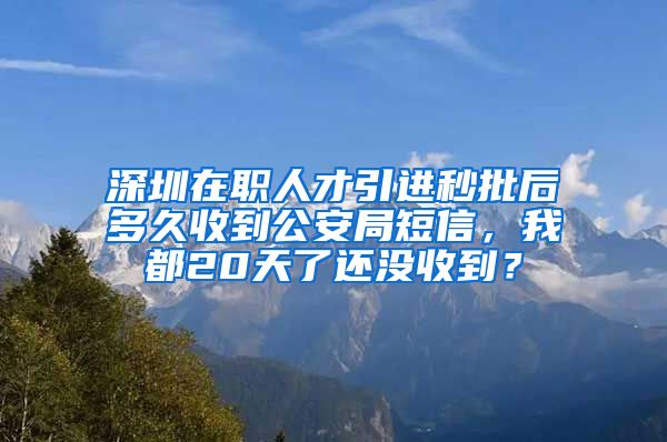 深圳在职人才引进秒批后多久收到公安局短信，我都20天了还没收到？