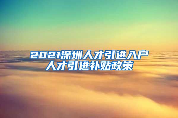 2021深圳人才引进入户人才引进补贴政策