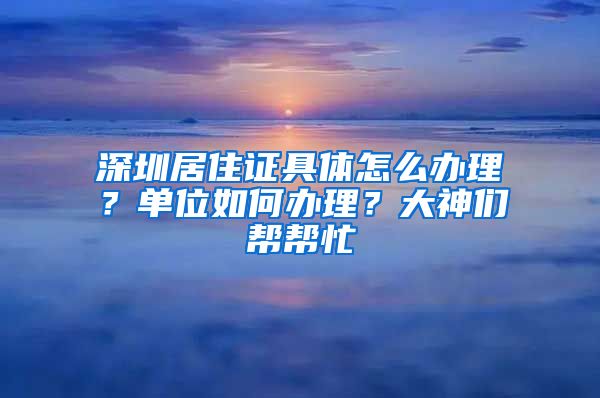 深圳居住证具体怎么办理？单位如何办理？大神们帮帮忙