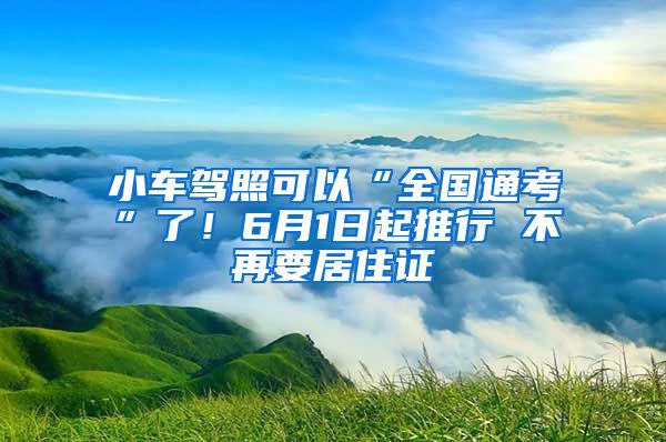 小车驾照可以“全国通考”了！6月1日起推行 不再要居住证