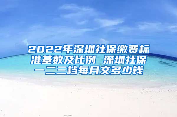 2022年深圳社保缴费标准基数及比例 深圳社保一二三档每月交多少钱