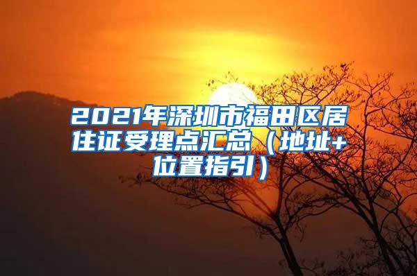 2021年深圳市福田区居住证受理点汇总（地址+位置指引）