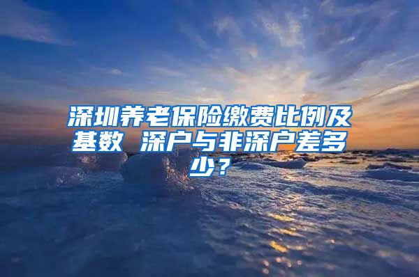 深圳养老保险缴费比例及基数 深户与非深户差多少？