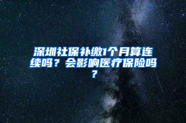 深圳社保补缴1个月算连续吗？会影响医疗保险吗？