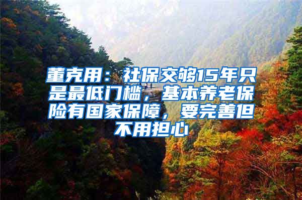 董克用：社保交够15年只是最低门槛，基本养老保险有国家保障，要完善但不用担心