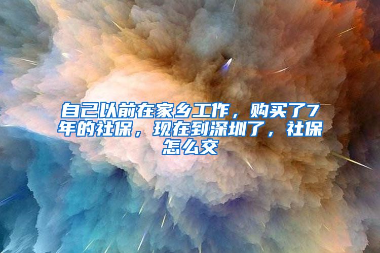 自己以前在家乡工作，购买了7年的社保，现在到深圳了，社保怎么交