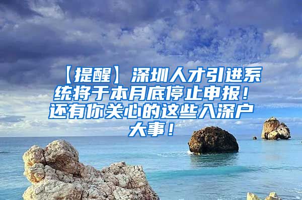 【提醒】深圳人才引进系统将于本月底停止申报！还有你关心的这些入深户大事！