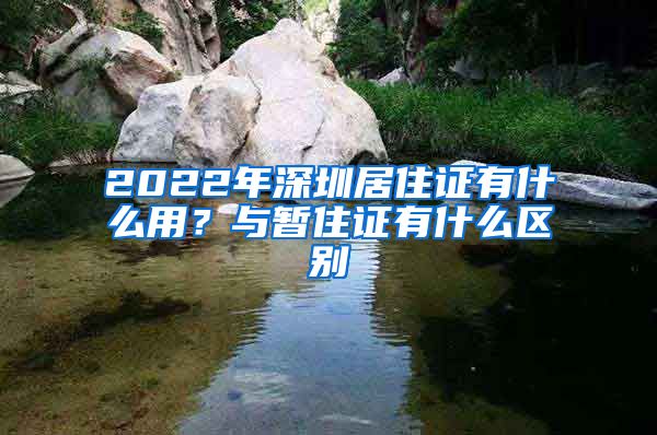 2022年深圳居住证有什么用？与暂住证有什么区别