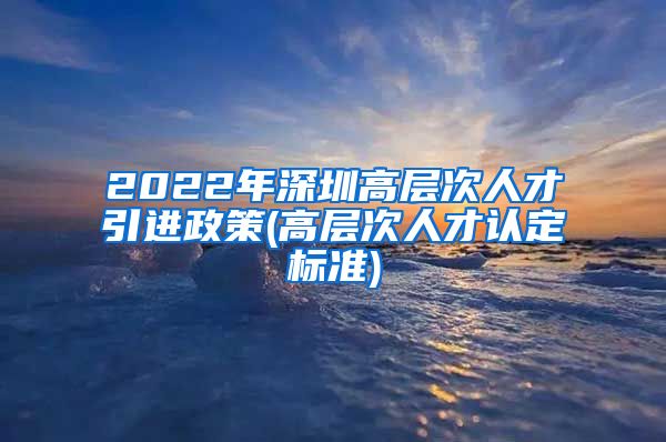 2022年深圳高层次人才引进政策(高层次人才认定标准)