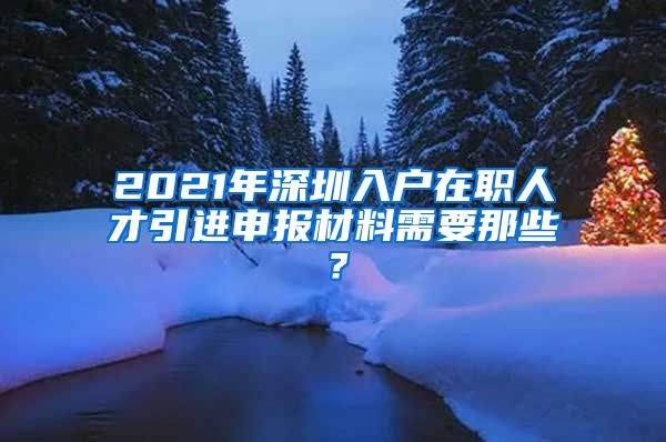 2021年深圳入户在职人才引进申报材料需要那些？