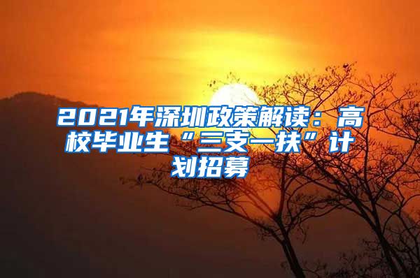 2021年深圳政策解读：高校毕业生“三支一扶”计划招募