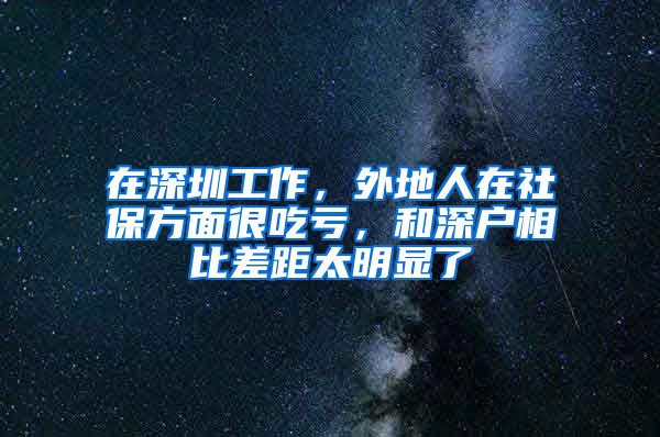 在深圳工作，外地人在社保方面很吃亏，和深户相比差距太明显了