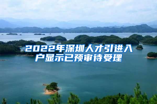 2022年深圳人才引进入户显示已预审待受理