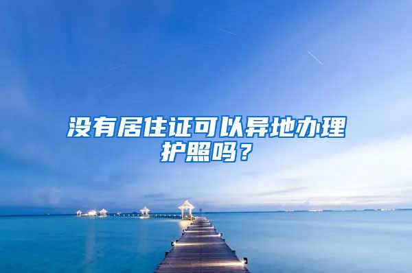 没有居住证可以异地办理护照吗？