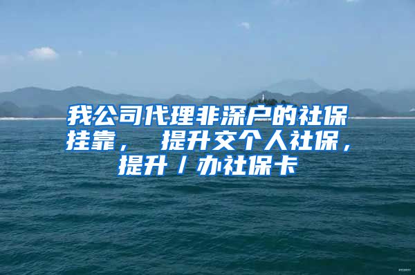 我公司代理非深户的社保挂靠， 提升交个人社保，提升／办社保卡