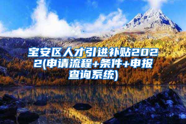 宝安区人才引进补贴2022(申请流程+条件+申报查询系统)