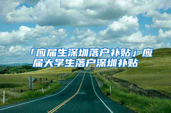 「应届生深圳落户补贴」应届大学生落户深圳补贴