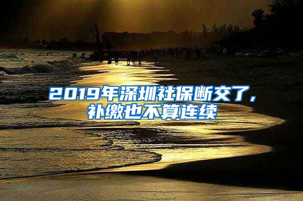 2019年深圳社保断交了,补缴也不算连续