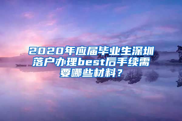 2020年应届毕业生深圳落户办理best后手续需要哪些材料？